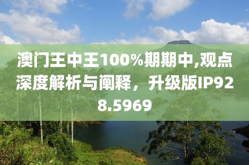 澳门王中王100%期期中,观点深度解析与阐释，升级版IP928.5969