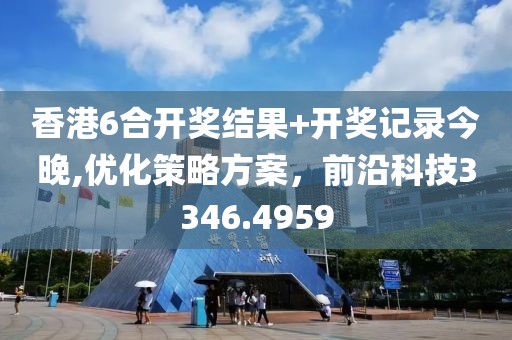 香港6合开奖结果+开奖记录今晚,优化策略方案，前沿科技3346.4959