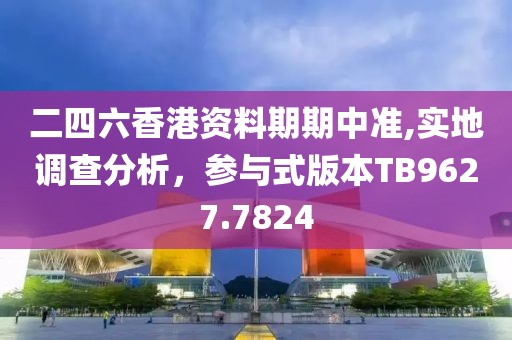 二四六香港资料期期中准,实地调查分析，参与式版本TB9627.7824