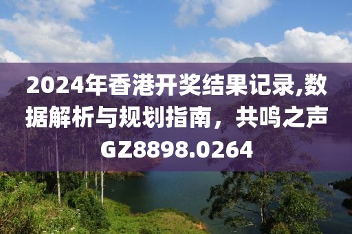 2024年香港开奖结果记录,数据解析与规划指南，共鸣之声GZ8898.0264