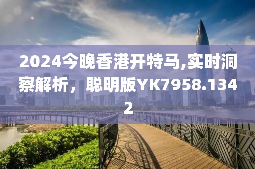 2024今晚香港开特马,实时洞察解析，聪明版YK7958.1342