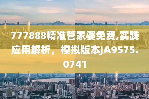 777888精准管家婆免费,实践应用解析，模拟版本JA9575.0741