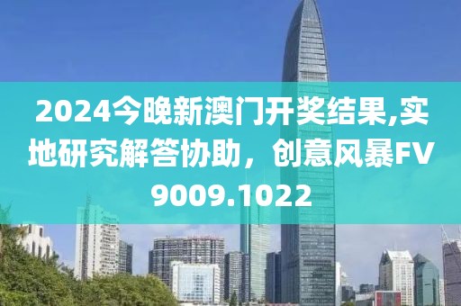 2024今晚新澳门开奖结果,实地研究解答协助，创意风暴FV9009.1022