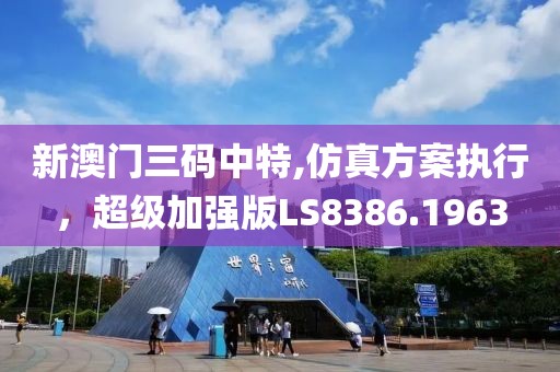新澳门三码中特,仿真方案执行，超级加强版LS8386.1963