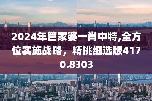 2024年管家婆一肖中特,全方位实施战略，精挑细选版4170.8303