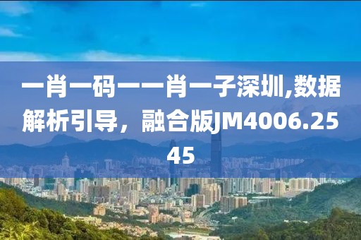 一肖一码一一肖一子深圳,数据解析引导，融合版JM4006.2545