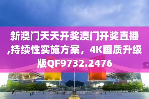 新澳门天天开奖澳门开奖直播,持续性实施方案，4K画质升级版QF9732.2476
