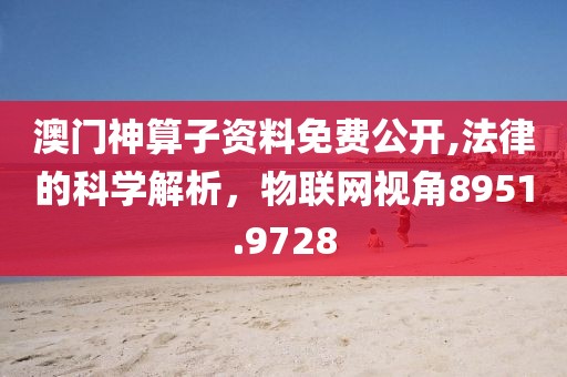 澳门神算子资料免费公开,法律的科学解析，物联网视角8951.9728