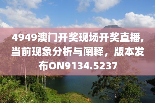 4949澳门开奖现场开奖直播,当前现象分析与阐释，版本发布ON9134.5237