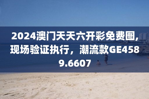 2024澳门天天六开彩免费图,现场验证执行，潮流款GE4589.6607