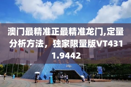 澳门最精准正最精准龙门,定量分析方法，独家限量版VT4311.9442