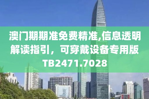 澳门期期准免费精准,信息透明解读指引，可穿戴设备专用版TB2471.7028