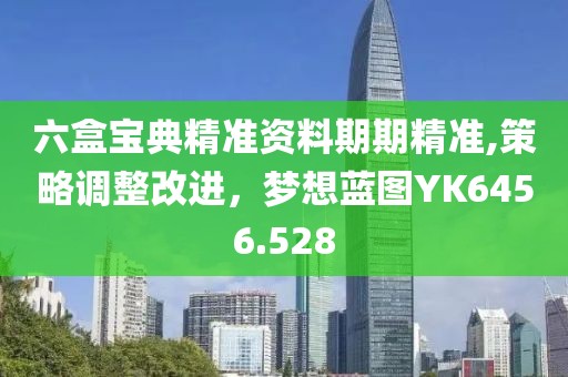六盒宝典精准资料期期精准,策略调整改进，梦想蓝图YK6456.528