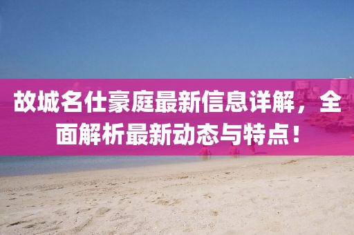 故城名仕豪庭最新信息详解，全面解析最新动态与特点！