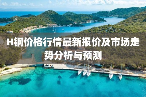 H钢价格行情最新报价及市场走势分析与预测