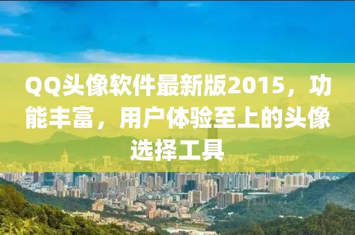 QQ头像软件最新版2015，功能丰富，用户体验至上的头像选择工具