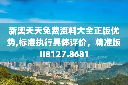 新奥天天免费资料大全正版优势,标准执行具体评价，精准版II8127.8681