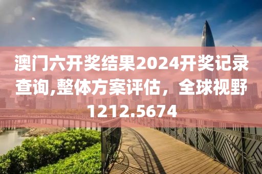 澳门六开奖结果2024开奖记录查询,整体方案评估，全球视野1212.5674