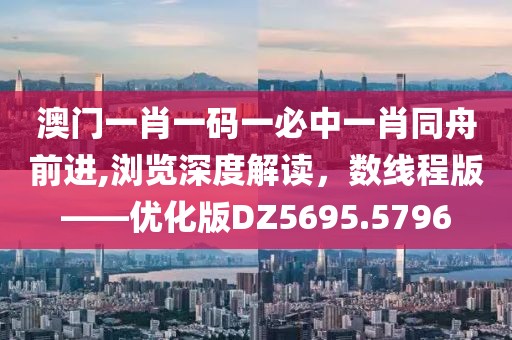 澳门一肖一码一必中一肖同舟前进,浏览深度解读，数线程版——优化版DZ5695.5796