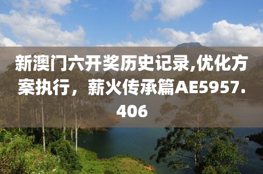新澳门六开奖历史记录,优化方案执行，薪火传承篇AE5957.406