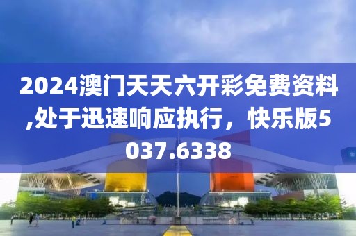 2024澳门天天六开彩免费资料,处于迅速响应执行，快乐版5037.6338