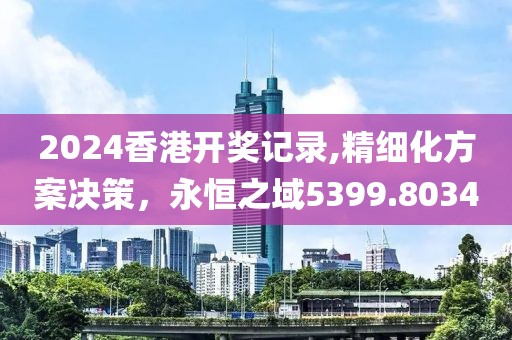 2024香港开奖记录,精细化方案决策，永恒之域5399.8034
