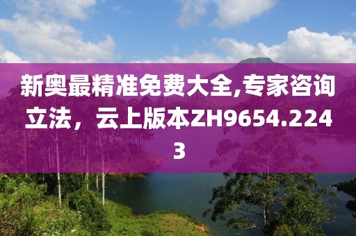 新奥最精准免费大全,专家咨询立法，云上版本ZH9654.2243