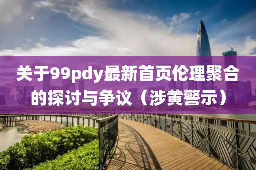 关于99pdy最新首页伦理聚合的探讨与争议（涉黄警示）