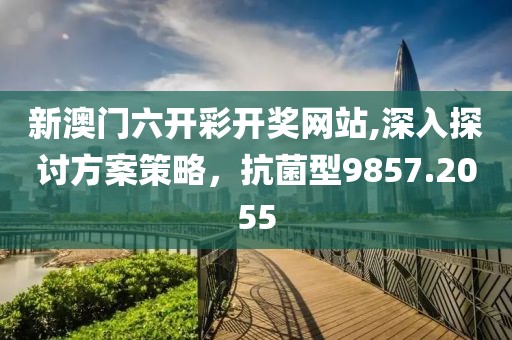 新澳门六开彩开奖网站,深入探讨方案策略，抗菌型9857.2055