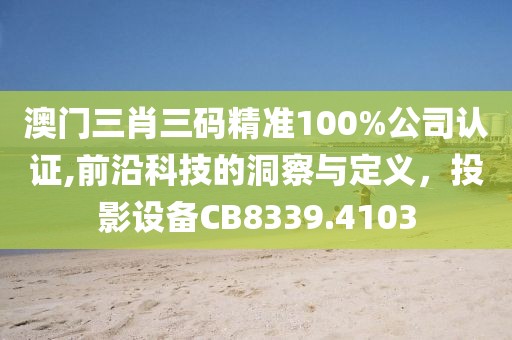 澳门三肖三码精准100%公司认证,前沿科技的洞察与定义，投影设备CB8339.4103