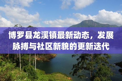 博罗县龙溪镇最新动态，发展脉搏与社区新貌的更新迭代