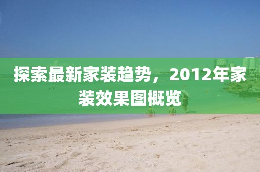 探索最新家装趋势，2012年家装效果图概览