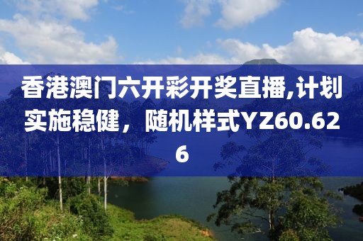 香港澳门六开彩开奖直播,计划实施稳健，随机样式YZ60.626