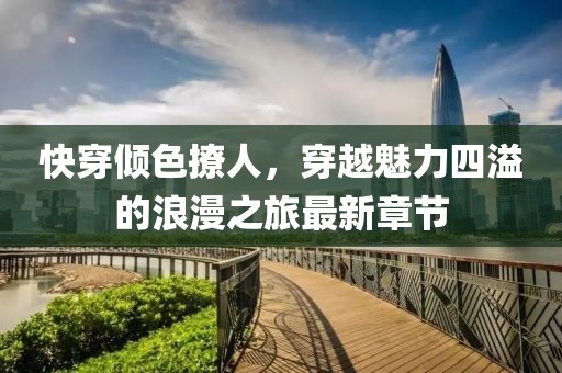 快穿倾色撩人，穿越魅力四溢的浪漫之旅最新章节