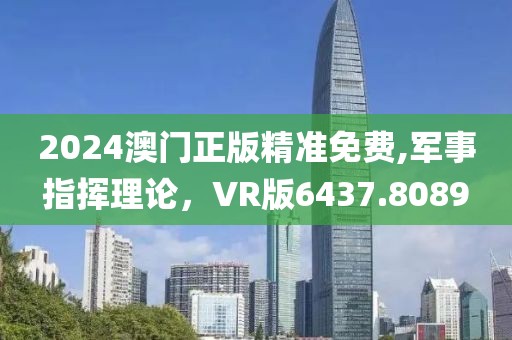 2024澳门正版精准免费,军事指挥理论，VR版6437.8089