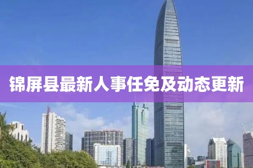 锦屏县最新人事任免及动态更新