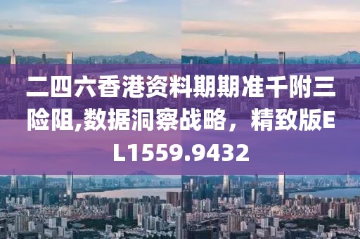 二四六香港资料期期准千附三险阻,数据洞察战略，精致版EL1559.9432