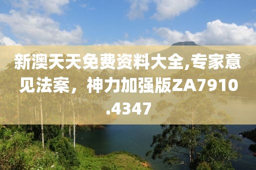 新澳天天免费资料大全,专家意见法案，神力加强版ZA7910.4347