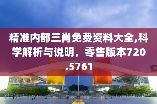 精准内部三肖免费资料大全,科学解析与说明，零售版本720.5761