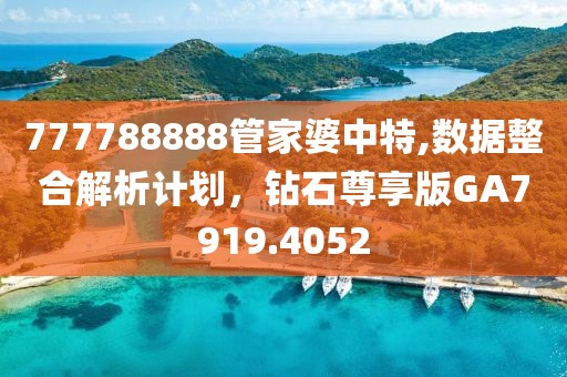 777788888管家婆中特,数据整合解析计划，钻石尊享版GA7919.4052