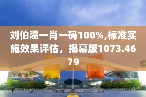 刘伯温一肖一码100%,标准实施效果评估，揭幕版1073.4679
