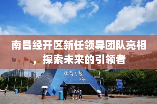 南昌经开区新任领导团队亮相，探索未来的引领者