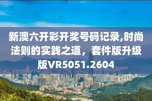新澳六开彩开奖号码记录,时尚法则的实践之道，套件版升级版VR5051.2604
