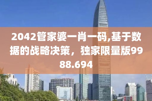 2042管家婆一肖一码,基于数据的战略决策，独家限量版9988.694