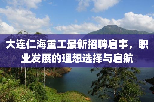 大连仁海重工最新招聘启事，职业发展的理想选择与启航