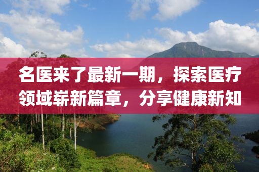 名医来了最新一期，探索医疗领域崭新篇章，分享健康新知