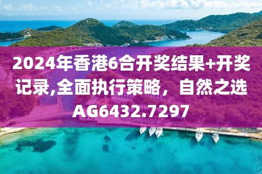 2024年香港6合开奖结果+开奖记录,全面执行策略，自然之选AG6432.7297