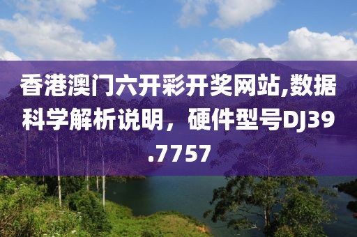 香港澳门六开彩开奖网站,数据科学解析说明，硬件型号DJ39.7757