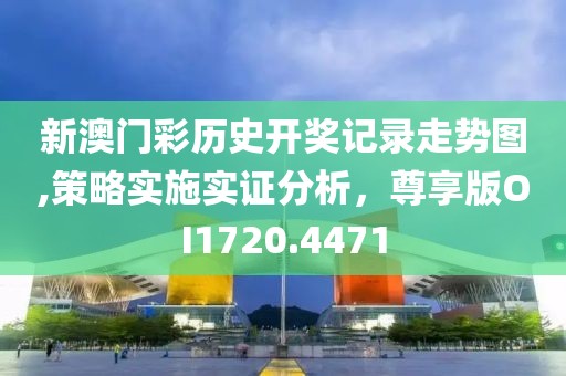 新澳门彩历史开奖记录走势图,策略实施实证分析，尊享版OI1720.4471