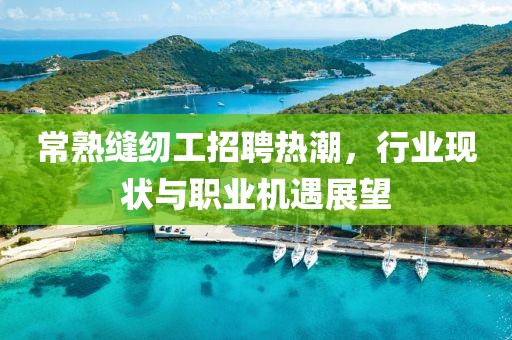 常熟缝纫工招聘热潮，行业现状与职业机遇展望